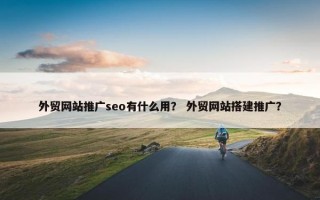 外贸网站推广seo有什么用？ 外贸网站搭建推广？