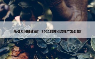 吸引力网站建设？ 2021网站引流推广怎么做？