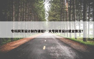 专科网页设计制作课程？ 大专网页设计就业情况？