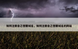 如何注册自己想要域名，如何注册自己想要域名的网站