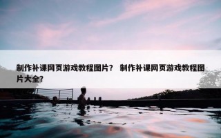 制作补课网页游戏教程图片？ 制作补课网页游戏教程图片大全？