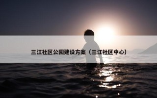 三江社区公园建设方案（三江社区中心）