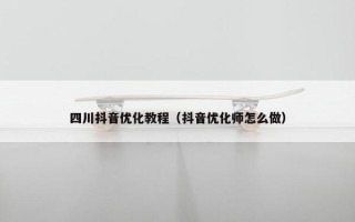 四川抖音优化教程（抖音优化师怎么做）