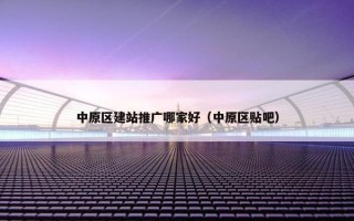 中原区建站推广哪家好（中原区贴吧）