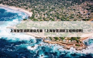 上海智慧消防建设方案（上海智慧消防工程师招聘）