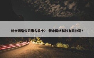 新余网络公司排名前十？ 新余网络科技有限公司？
