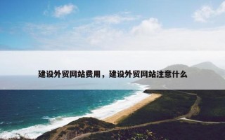 建设外贸网站费用，建设外贸网站注意什么