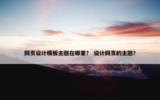网页设计模板主题在哪里？ 设计网页的主题？