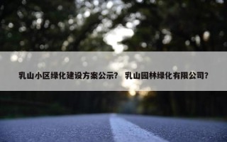 乳山小区绿化建设方案公示？ 乳山园林绿化有限公司？