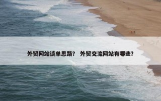 外贸网站谈单思路？ 外贸交流网站有哪些？