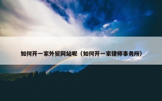 如何开一家外贸网站呢（如何开一家律师事务所）