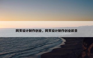 网页设计制作创业，网页设计制作创业前景