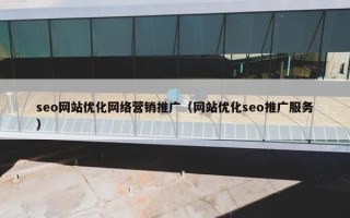 seo网站优化网络营销推广（网站优化seo推广服务）