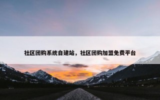 社区团购系统自建站，社区团购加盟免费平台