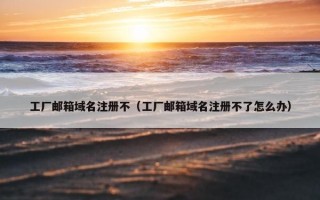 工厂邮箱域名注册不（工厂邮箱域名注册不了怎么办）