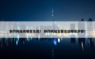 制作网站有哪些东西？ 制作网站主要包括哪些步骤？