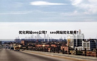优化网站seo公司？ seo网站优化服务？