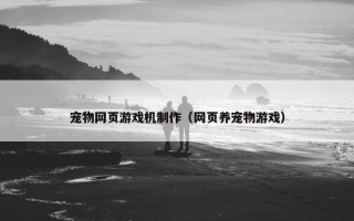 宠物网页游戏机制作（网页养宠物游戏）