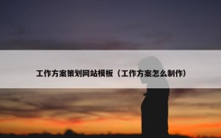工作方案策划网站模板（工作方案怎么制作）