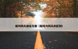 船坞码头建设方案（船坞与码头的区别）