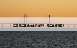 江苏吴江区建站主机推荐？ 吴江在建项目？