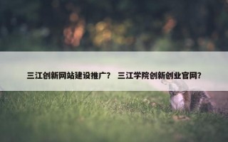 三江创新网站建设推广？ 三江学院创新创业官网？