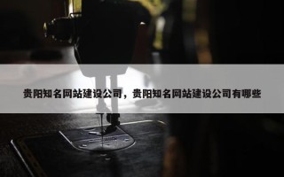 贵阳知名网站建设公司，贵阳知名网站建设公司有哪些