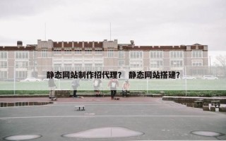 静态网站制作招代理？ 静态网站搭建？