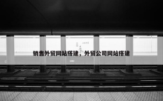 销售外贸网站搭建，外贸公司网站搭建