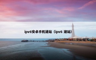 ipv6安卓手机建站（ipv6 建站）