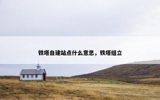 铁塔自建站点什么意思，铁塔组立
