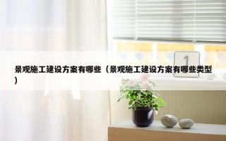 景观施工建设方案有哪些（景观施工建设方案有哪些类型）