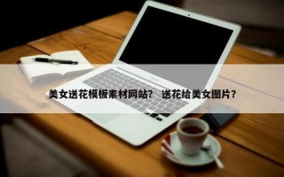 美女送花模板素材网站？ 送花给美女图片？