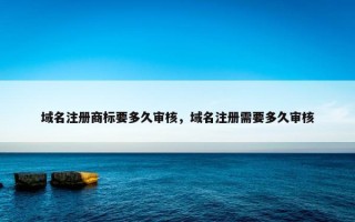 域名注册商标要多久审核，域名注册需要多久审核