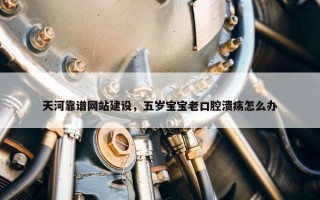 天河靠谱网站建设，五岁宝宝老口腔溃疡怎么办