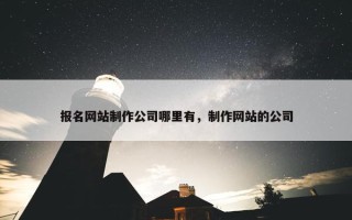 报名网站制作公司哪里有，制作网站的公司