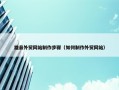 雄县外贸网站制作步骤（如何制作外贸网站）