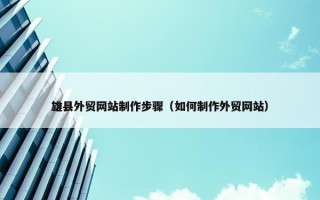 雄县外贸网站制作步骤（如何制作外贸网站）