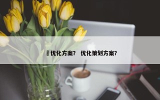 劵优化方案？ 优化策划方案？