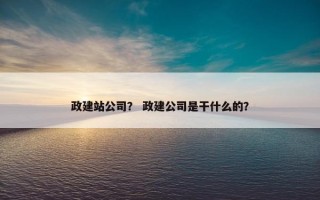 政建站公司？ 政建公司是干什么的？