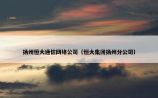 扬州恒大通信网络公司（恒大集团扬州分公司）