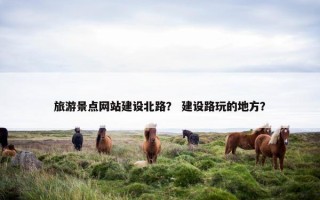 旅游景点网站建设北路？ 建设路玩的地方？