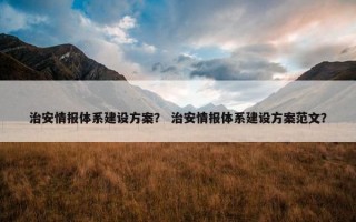 治安情报体系建设方案？ 治安情报体系建设方案范文？