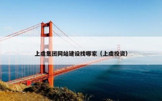上虞集团网站建设找哪家（上虞投资）