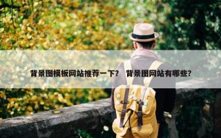 背景图模板网站推荐一下？ 背景图网站有哪些？