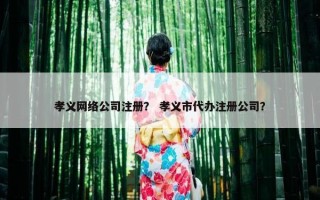 孝义网络公司注册？ 孝义市代办注册公司？