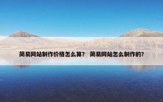 简易网站制作价格怎么算？ 简易网站怎么制作的？