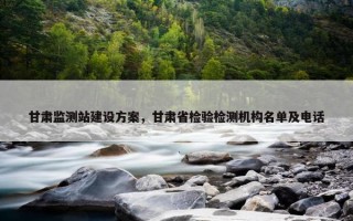 甘肃监测站建设方案，甘肃省检验检测机构名单及电话