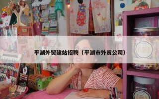 平湖外贸建站招聘（平湖市外贸公司）