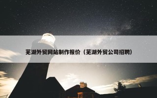 芜湖外贸网站制作报价（芜湖外贸公司招聘）